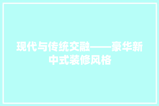 现代与传统交融——豪华新中式装修风格  第1张