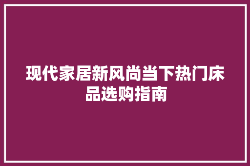 现代家居新风尚当下热门床品选购指南