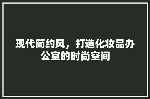 现代简约风，打造化妆品办公室的时尚空间
