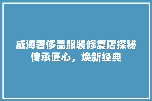 威海奢侈品服装修复店探秘传承匠心，焕新经典