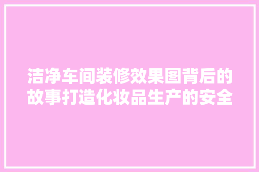 洁净车间装修效果图背后的故事打造化妆品生产的安全与美丽