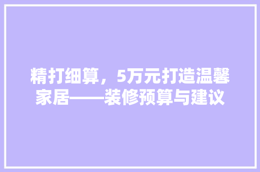 精打细算，5万元打造温馨家居——装修预算与建议