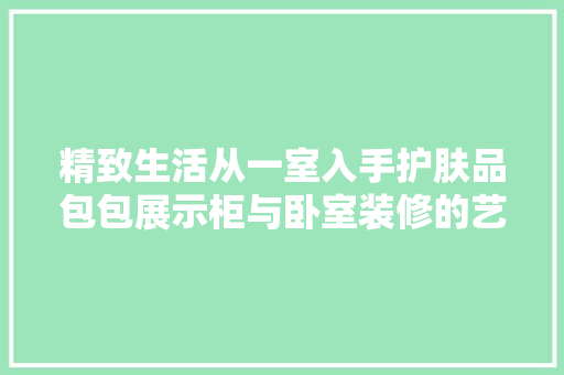 精致生活从一室入手护肤品包包展示柜与卧室装修的艺术融合
