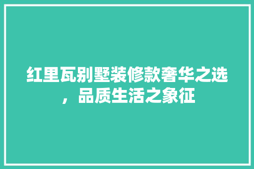 红里瓦别墅装修款奢华之选，品质生活之象征