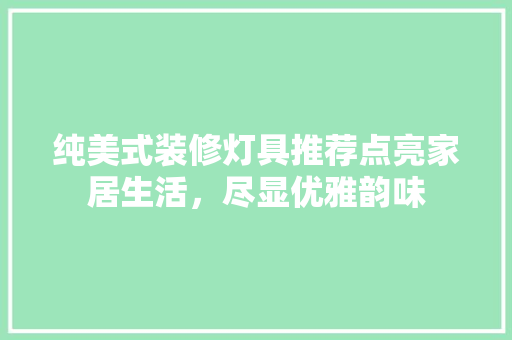 纯美式装修灯具推荐点亮家居生活，尽显优雅韵味