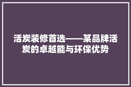 活炭装修首选——某品牌活炭的卓越能与环保优势