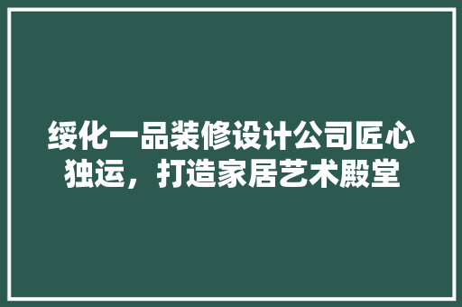 绥化一品装修设计公司匠心独运，打造家居艺术殿堂