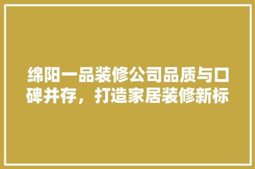 绵阳一品装修公司品质与口碑并存，打造家居装修新标杆