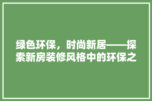 绿色环保，时尚新居——探索新房装修风格中的环保之美