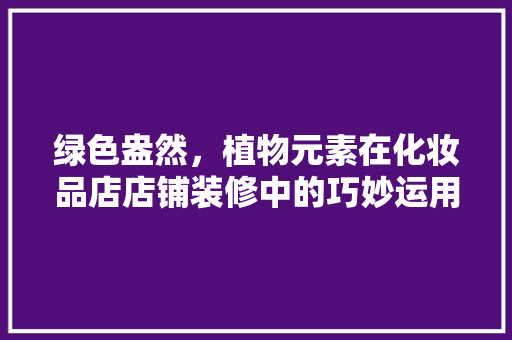 绿色盎然，植物元素在化妆品店店铺装修中的巧妙运用