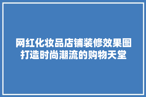 网红化妆品店铺装修效果图打造时尚潮流的购物天堂