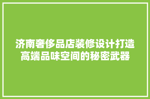 济南奢侈品店装修设计打造高端品味空间的秘密武器