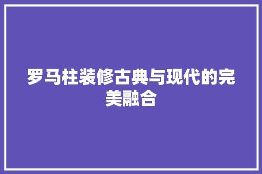 罗马柱装修古典与现代的完美融合