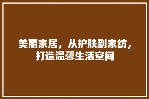 美丽家居，从护肤到家纺，打造温馨生活空间  第1张