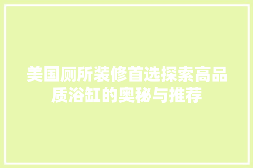 美国厕所装修首选探索高品质浴缸的奥秘与推荐
