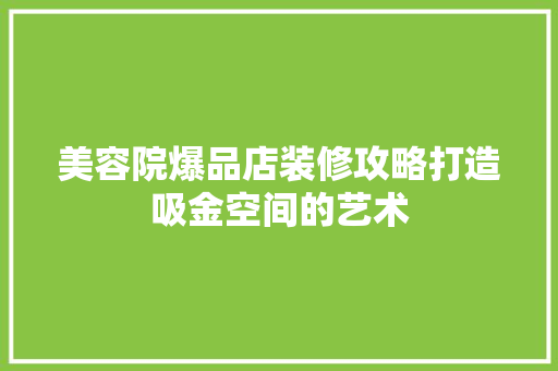 美容院爆品店装修攻略打造吸金空间的艺术
