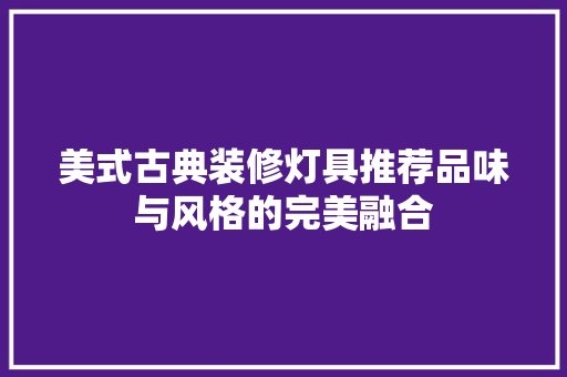 美式古典装修灯具推荐品味与风格的完美融合