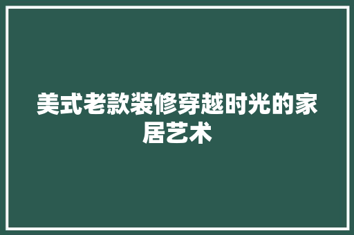美式老款装修穿越时光的家居艺术