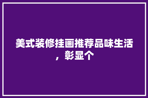 美式装修挂画推荐品味生活，彰显个
