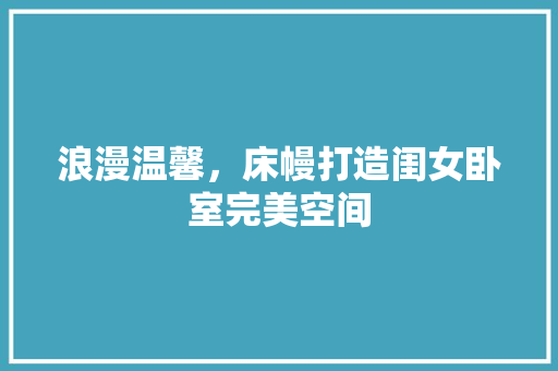 浪漫温馨，床幔打造闺女卧室完美空间