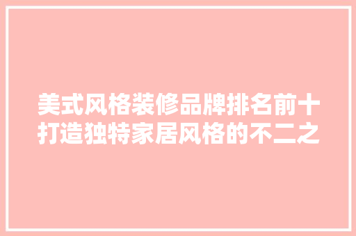 美式风格装修品牌排名前十打造独特家居风格的不二之选  第1张