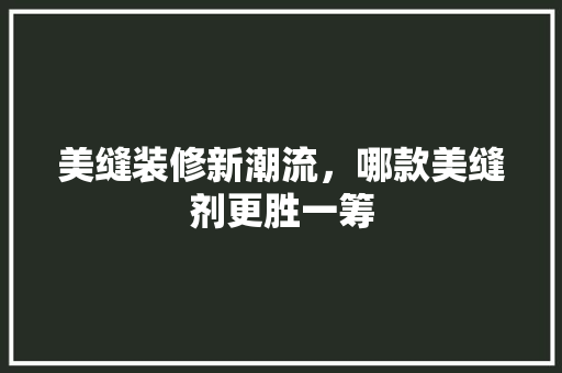 美缝装修新潮流，哪款美缝剂更胜一筹