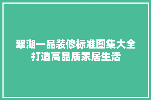 翠湖一品装修标准图集大全打造高品质家居生活