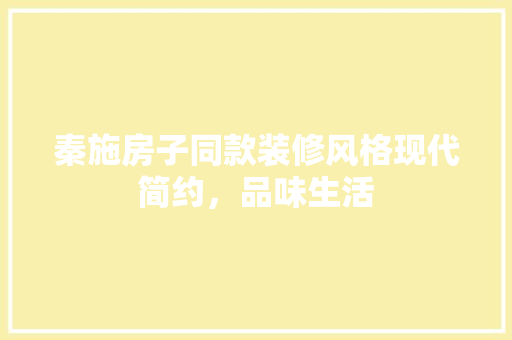 秦施房子同款装修风格现代简约，品味生活