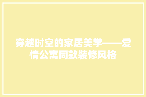 穿越时空的家居美学——爱情公寓同款装修风格