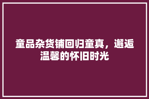 童品杂货铺回归童真，邂逅温馨的怀旧时光