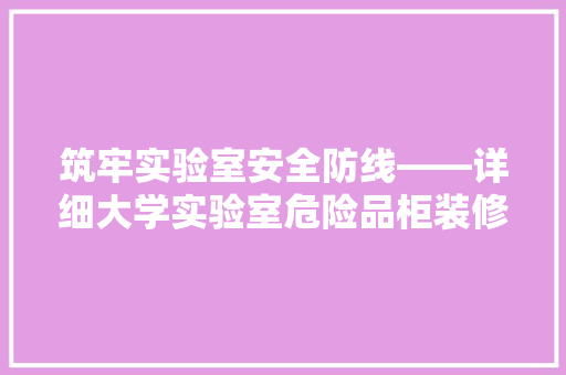 筑牢实验室安全防线——详细大学实验室危险品柜装修标准