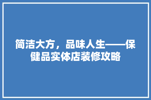 简洁大方，品味人生——保健品实体店装修攻略