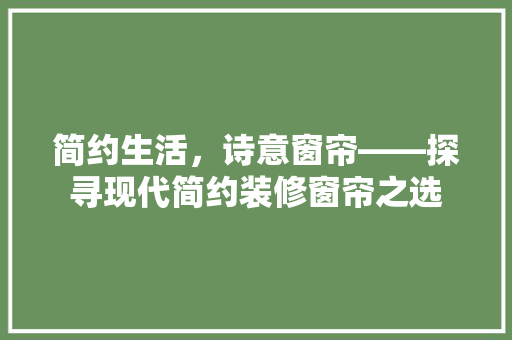 简约生活，诗意窗帘——探寻现代简约装修窗帘之选