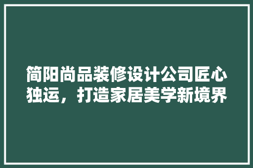 简阳尚品装修设计公司匠心独运，打造家居美学新境界