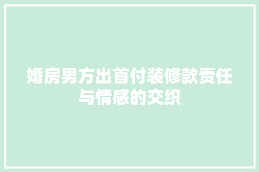 婚房男方出首付装修款责任与情感的交织