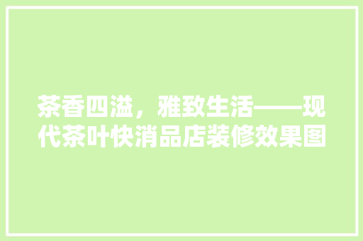 茶香四溢，雅致生活——现代茶叶快消品店装修效果图赏析