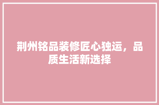 荆州铭品装修匠心独运，品质生活新选择