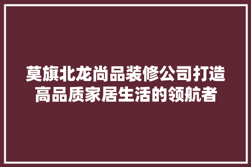 莫旗北龙尚品装修公司打造高品质家居生活的领航者