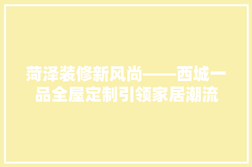 菏泽装修新风尚——西城一品全屋定制引领家居潮流