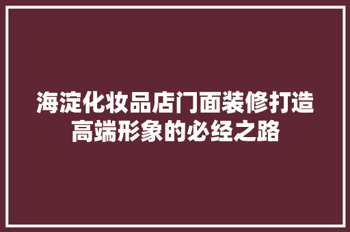 海淀化妆品店门面装修打造高端形象的必经之路