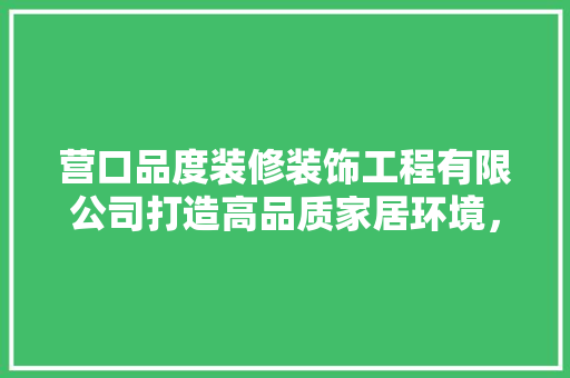 营口品度装修装饰工程有限公司打造高品质家居环境，引领行业新潮流