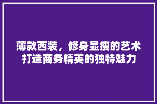 薄款西装，修身显瘦的艺术打造商务精英的独特魅力