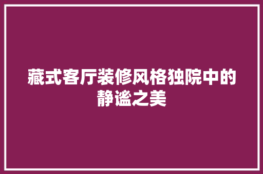 藏式客厅装修风格独院中的静谧之美