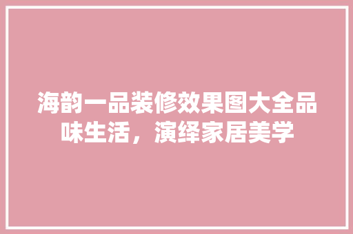 海韵一品装修效果图大全品味生活，演绎家居美学