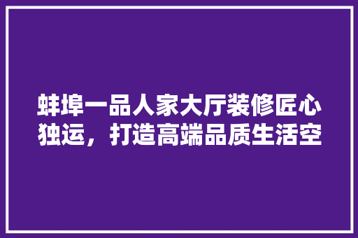 蚌埠一品人家大厅装修匠心独运，打造高端品质生活空间