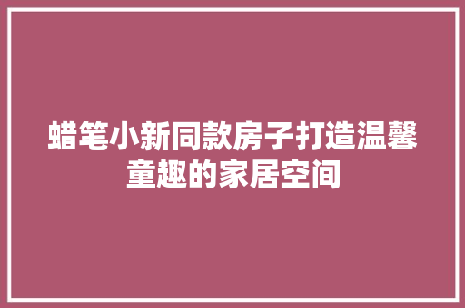 蜡笔小新同款房子打造温馨童趣的家居空间