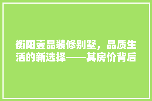 衡阳壹品装修别墅，品质生活的新选择——其房价背后的故事