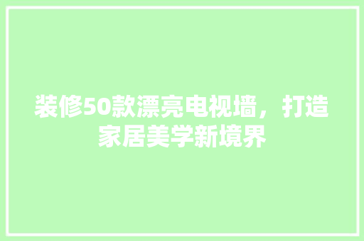 装修50款漂亮电视墙，打造家居美学新境界