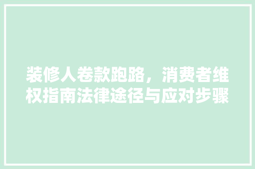 装修人卷款跑路，消费者维权指南法律途径与应对步骤