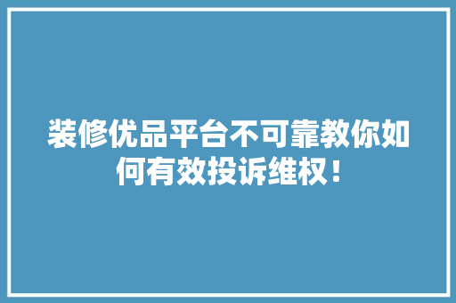 装修优品平台不可靠教你如何有效投诉维权！